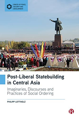 Post-Liberal Statebuilding In Central Asia: Imaginaries, Discourses And Practices Of Social Ordering (Spaces Of Peace, Security And Development)