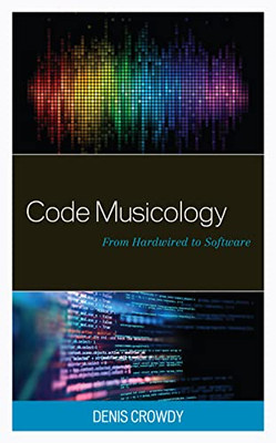 Code Musicology: From Hardwired To Software (Critical Perspectives On Music And Society)