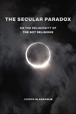 The Secular Paradox: On The Religiosity Of The Not Religious (Secular Studies, 5)