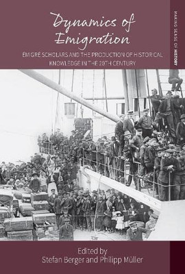 Dynamics Of Emigration: Émigré Scholars And The Production Of Historical Knowledge In The 20Th Century (Making Sense Of History, 43)