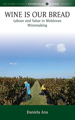 Wine Is Our Bread: Labour And Value In Moldovan Winemaking (Max Planck Studies In Anthropology And Economy, 9)