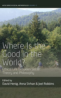 Where Is The Good In The World?: Ethical Life Between Social Theory And Philosophy (Wyse Series In Social Anthropology, 12)