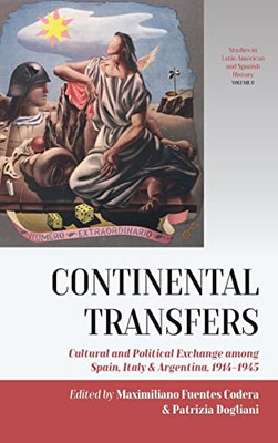 Continental Transfers: Cultural And Political Exchange Among Spain, Italy And Argentina, 1914-1945 (Studies In Latin American And Spanish History, 8)