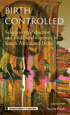 Birth Controlled: Selective Reproduction And Neoliberal Eugenics In South Africa And India (Governing Intimacies In The Global South)