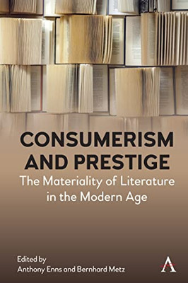 Consumerism And Prestige: The Materiality Of Literature In The Modern Age (Anthem Studies In Book History, Publishing And Print Culture)