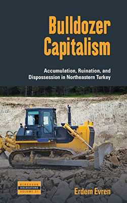 Bulldozer Capitalism: Accumulation, Ruination, And Dispossession In Northeastern Turkey (Dislocations, 31)