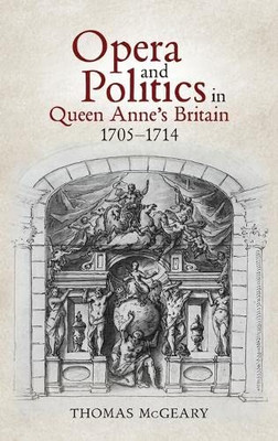 Opera And Politics In Queen Anne's Britain, 1705-1714 (Music In Britain, 1600-2000, 31)
