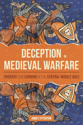 Deception In Medieval Warfare: Trickery And Cunning In The Central Middle Ages (Warfare In History, 53)