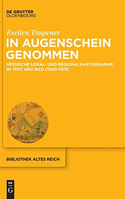 In Augenschein Genommen: Hessische Lokal- Und Regionalkartographie In Text Und Bild (1500-1575) (Bibliothek Altes Reich) (German Edition)