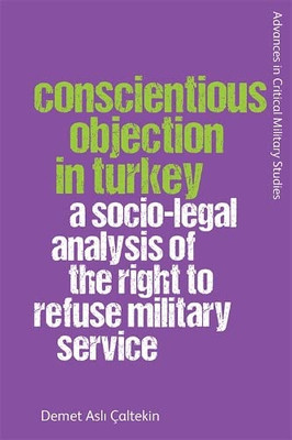 Conscientious Objection In Turkey: A Socio-Legal Analysis Of The Right To Refuse Military Service (Advances In Critical Military Studies)