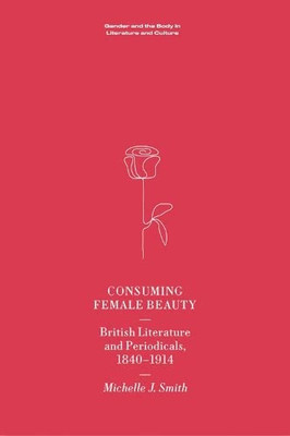 Consuming Female Beauty: British Literature And Periodicals, 1840-1914 (Gender And The Body In Literature And Culture)