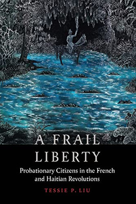 A Frail Liberty: Probationary Citizens In The French And Haitian Revolutions (France Overseas: Studies In Empire And Decolonization)