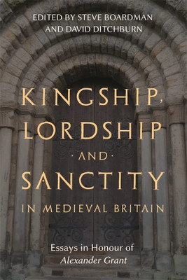 Kingship, Lordship And Sanctity In Medieval Britain: Essays In Honour Of Alexander Grant (St Andrews Studies In Scottish History, 10)