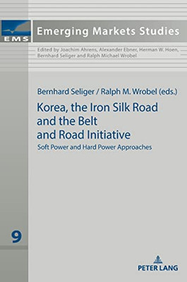 Korea, The Iron Silk Road And The Belt And Road Initiative: Soft Power And Hard Power Approaches (Emerging Markets Studies, 9)