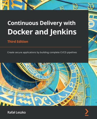 Continuous Delivery With Docker And Jenkins: Create Secure Applications By Building Complete Ci/Cd Pipelines, 3Rd Edition