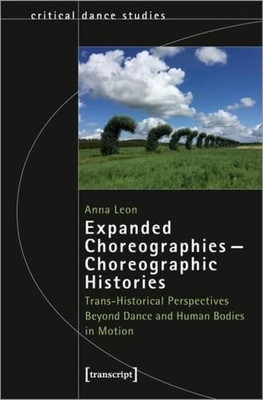 Expanded Choreographies - Choreographic Histories: Trans-Historical Perspectives Beyond Dance And Human Bodies In Motion (Critical Dance Studies)