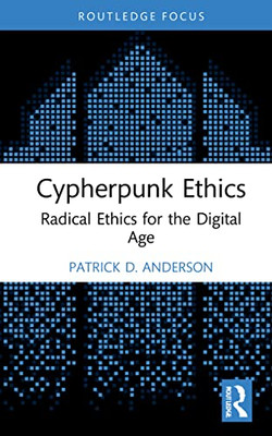 Cypherpunk Ethics: Radical Ethics For The Digital Age (Routledge Focus On Digital Media And Culture)