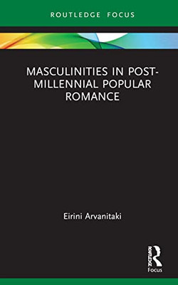 Masculinities In Post-Millennial Popular Romance (Routledge Focus On Literature)