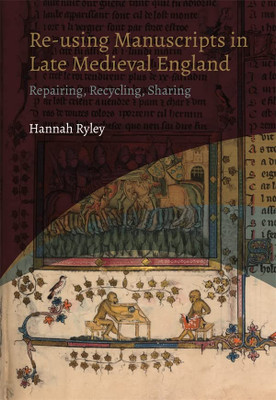 Re-Using Manuscripts In Late Medieval England: Repairing, Recycling, Sharing (York Manuscript And Early Print Studies, 4)