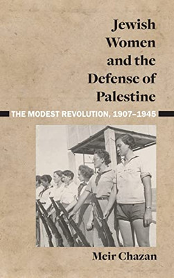 Jewish Women And The Defense Of Palestine: The Modest Revolution, 1907-1945
