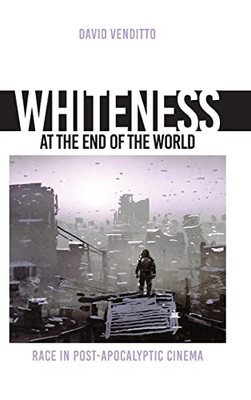 Whiteness At The End Of The World: Race In Post-Apocalyptic Cinema (Horizons Of Cinema)
