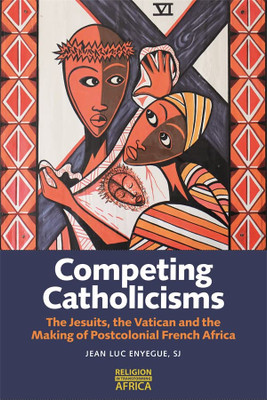 Competing Catholicisms: The Jesuits, The Vatican & The Making Of Postcolonial French Africa (Religion In Transforming Africa, 10)