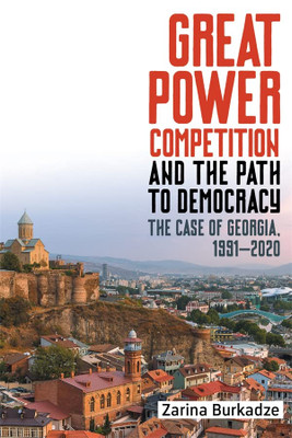 Great Power Competition And The Path To Democracy: The Case Of Georgia, 1991-2020 (Rochester Studies In East And Central Europe, 28)