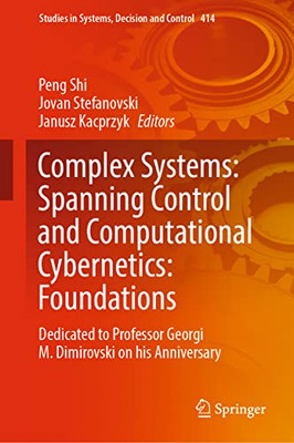 Complex Systems: Spanning Control And Computational Cybernetics: Foundations: Dedicated To Professor Georgi M. Dimirovski On His Anniversary (Studies In Systems, Decision And Control, 414)