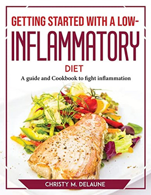 Getting Started With A Low-Inflammatory Diet: A Guide And Cookbook To Fight Inflammation