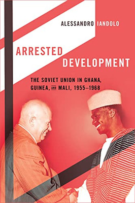 Arrested Development: The Soviet Union In Ghana, Guinea, And Mali, 19551968