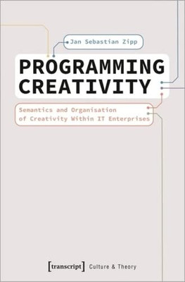 Programming Creativity: Semantics And Organisation Of Creativity Within It Enterprises (Culture & Theory)