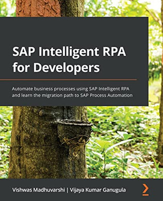 Sap Intelligent Rpa For Developers: Automate Business Processes Using Sap Intelligent Rpa And Learn The Migration Path To Sap Process Automation