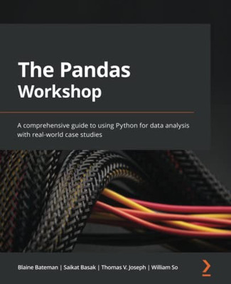 The Pandas Workshop: A Comprehensive Guide To Using Python For Data Analysis With Real-World Case Studies
