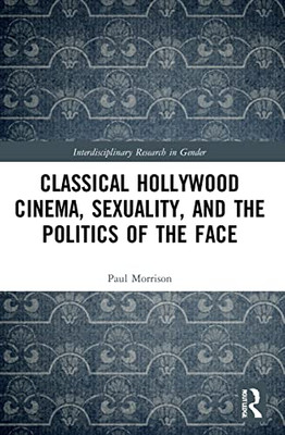 Classical Hollywood Cinema, Sexuality, And The Politics Of The Face (Interdisciplinary Research In Gender)