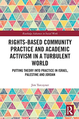 Rights-Based Community Practice And Academic Activism In A Turbulent World: Putting Theory Into Practice In Israel, Palestine And Jordan (Routledge Advances In Social Work)