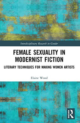 Female Sexuality In Modernist Fiction (Interdisciplinary Research In Gender)