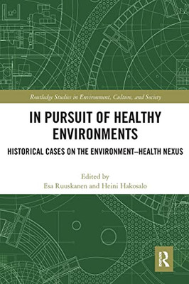 In Pursuit Of Healthy Environments: Historical Cases On The Environment-Health Nexus (Routledge Studies In Environment, Culture, And Society)