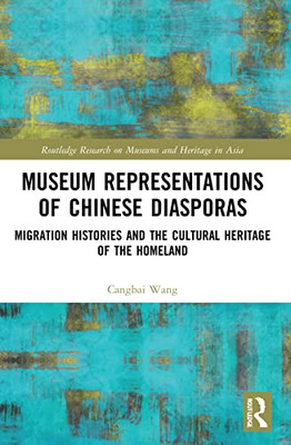 Museum Representations Of Chinese Diasporas: Migration Histories And The Cultural Heritage Of The Homeland (Routledge Research On Museums And Heritage In Asia)