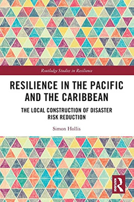 Resilience In The Pacific And The Caribbean: The Local Construction Of Disaster Risk Reduction (Routledge Studies In Resilience)