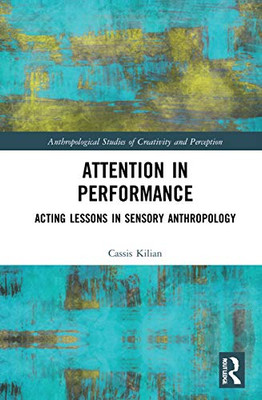 Attention In Performance: Acting Lessons In Sensory Anthropology (Anthropological Studies Of Creativity And Perception)