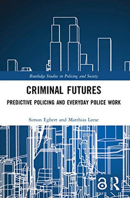 Criminal Futures: Predictive Policing And Everyday Police Work (Routledge Studies In Policing And Society)