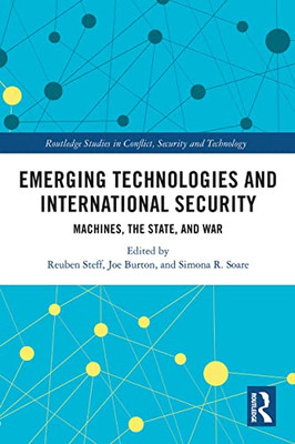 Emerging Technologies And International Security: Machines, The State, And War (Routledge Studies In Conflict, Security And Technology)