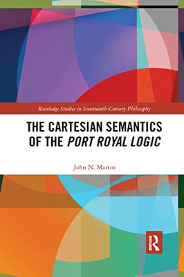 The Cartesian Semantics Of The Port Royal Logic (Routledge Studies In Seventeenth-Century Philosophy)