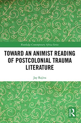 Toward An Animist Reading Of Postcolonial Trauma Literature (Routledge Contemporary Africa)