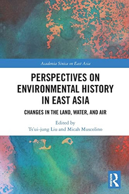 Perspectives On Environmental History In East Asia: Changes In The Land, Water And Air (Academia Sinica On East Asia)