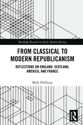 From Classical To Modern Republicanism (Routledge Research In Early Modern History)