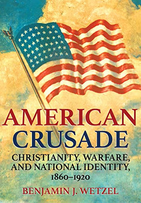 American Crusade: Christianity, Warfare, And National Identity, 18601920