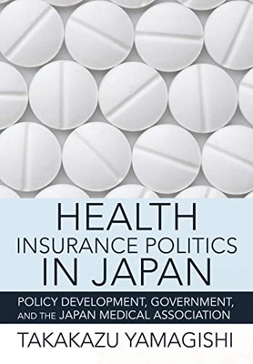 Health Insurance Politics In Japan: Policy Development, Government, And The Japan Medical Association (The Culture And Politics Of Health Care Work)
