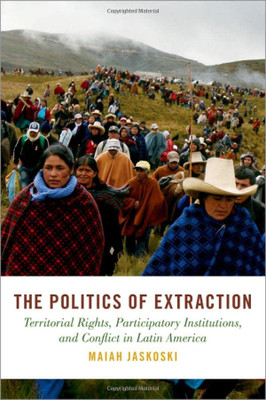 The Politics Of Extraction: Territorial Rights, Participatory Institutions, And Conflict In Latin America (Studies In Comparative Energy And Environmental Politics)