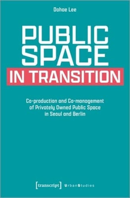 Public Space In Transition: Co-Production And Co-Management Of Privately Owned Public Space In Seoul And Berlin (Urban Studies)
